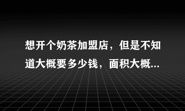 想开个奶茶加盟店，但是不知道大概要多少钱，面积大概10平左右，还有就是哪个品牌要好点？希望有经验的大