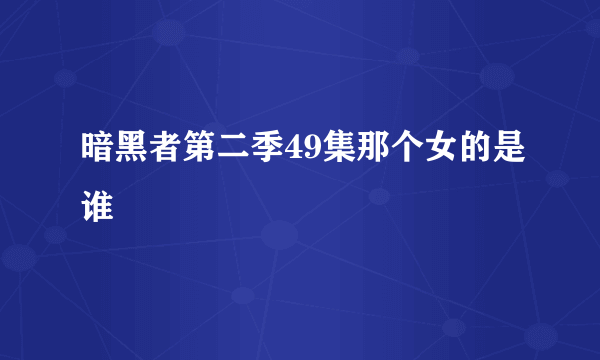 暗黑者第二季49集那个女的是谁