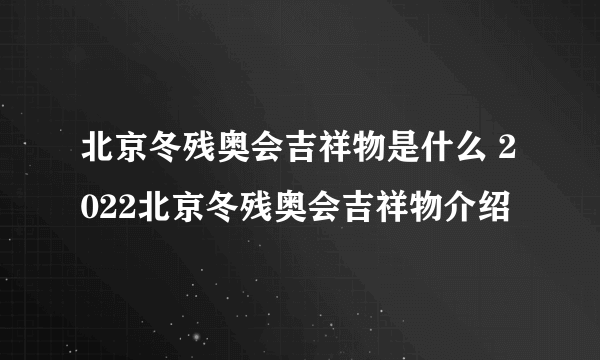 北京冬残奥会吉祥物是什么 2022北京冬残奥会吉祥物介绍