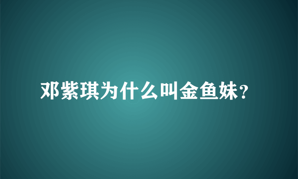 邓紫琪为什么叫金鱼妹？