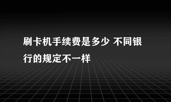 刷卡机手续费是多少 不同银行的规定不一样