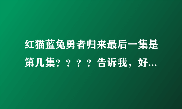 红猫蓝兔勇者归来最后一集是第几集？？？？告诉我，好吗？求你了