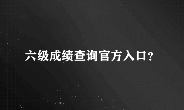 六级成绩查询官方入口？