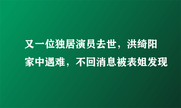 又一位独居演员去世，洪绮阳家中遇难，不回消息被表姐发现