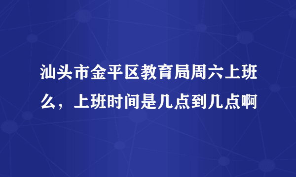 汕头市金平区教育局周六上班么，上班时间是几点到几点啊
