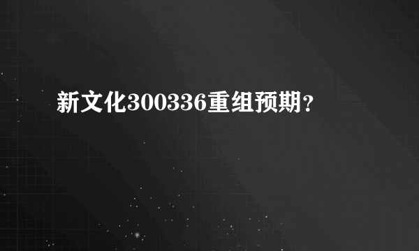 新文化300336重组预期？