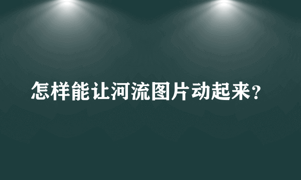 怎样能让河流图片动起来？