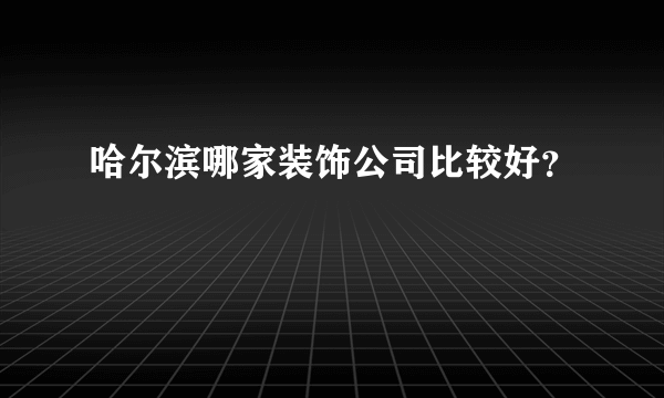 哈尔滨哪家装饰公司比较好？