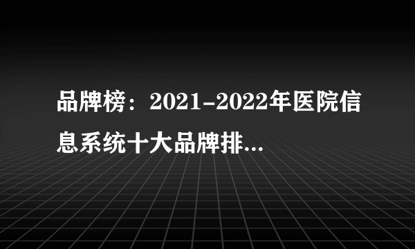 品牌榜：2021-2022年医院信息系统十大品牌排行榜 投票结果公布【新】