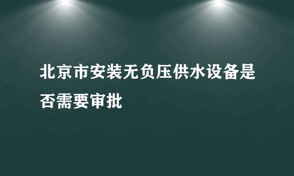 北京市安装无负压供水设备是否需要审批