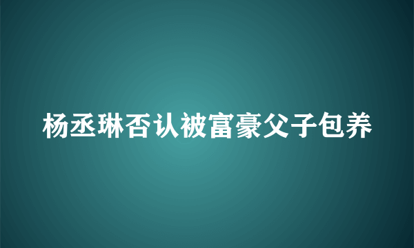 杨丞琳否认被富豪父子包养