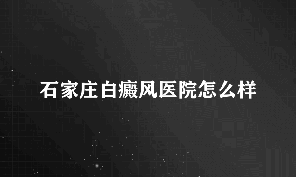 石家庄白癜风医院怎么样