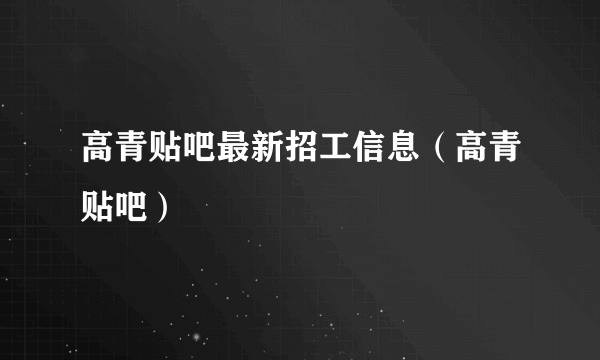 高青贴吧最新招工信息（高青贴吧）
