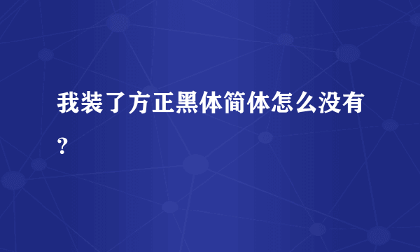 我装了方正黑体简体怎么没有？