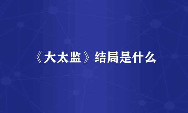 《大太监》结局是什么