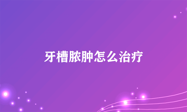 牙槽脓肿怎么治疗