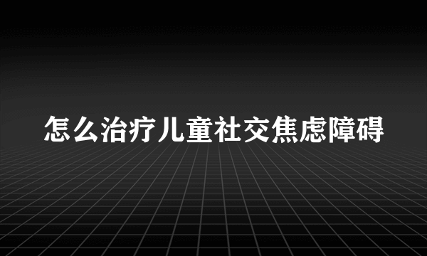 怎么治疗儿童社交焦虑障碍
