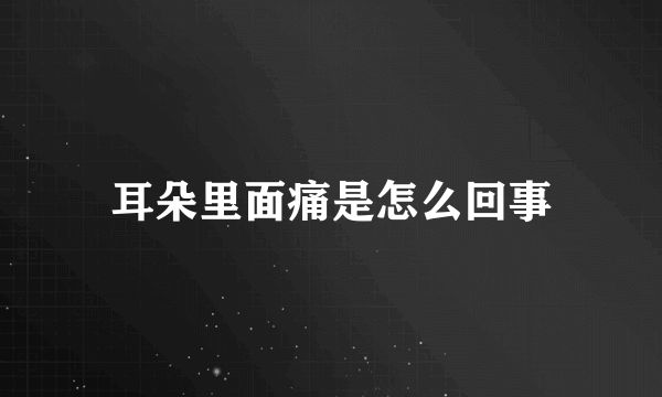 耳朵里面痛是怎么回事