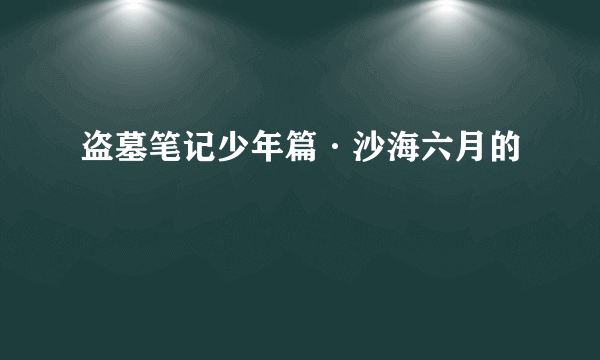 盗墓笔记少年篇·沙海六月的