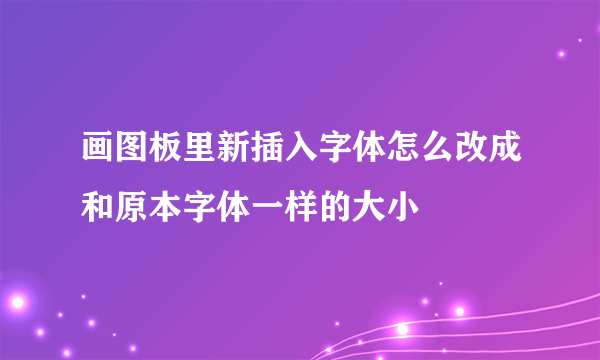 画图板里新插入字体怎么改成和原本字体一样的大小