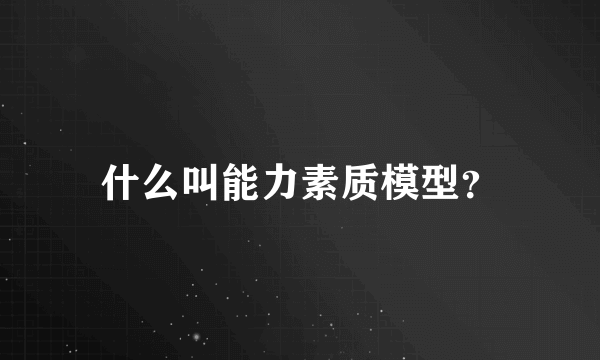 什么叫能力素质模型？