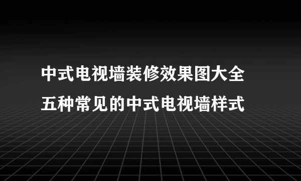 中式电视墙装修效果图大全 五种常见的中式电视墙样式
