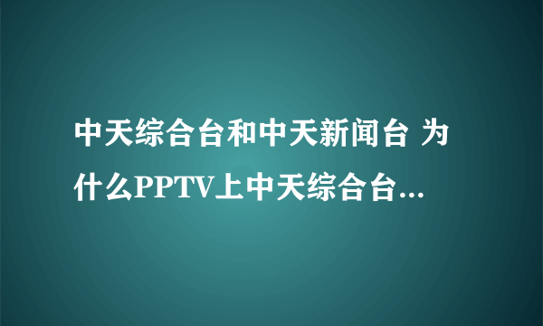 中天综合台和中天新闻台 为什么PPTV上中天综合台变成了中天新闻台？晚上想看康熙都看不了了。。