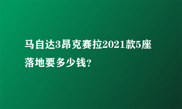 马自达3昂克赛拉2021款5座落地要多少钱？