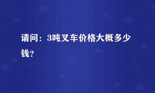 请问：3吨叉车价格大概多少钱？