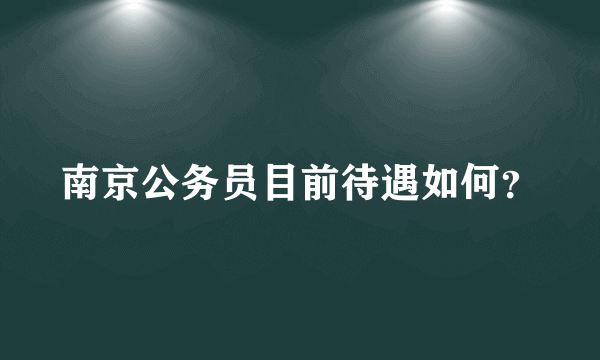 南京公务员目前待遇如何？