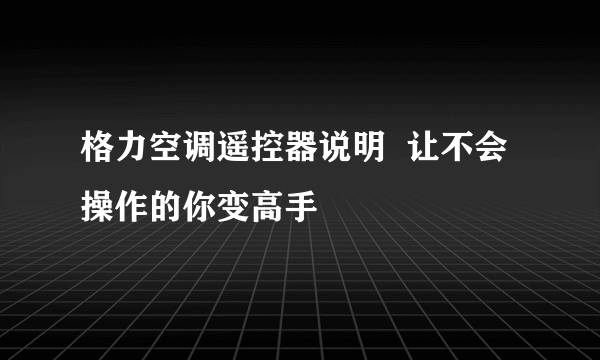 格力空调遥控器说明  让不会操作的你变高手