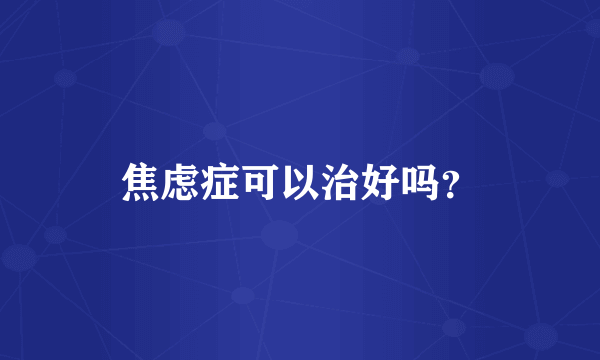 焦虑症可以治好吗？