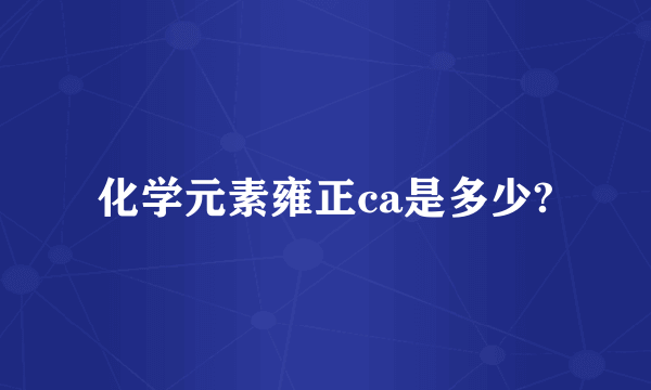 化学元素雍正ca是多少?