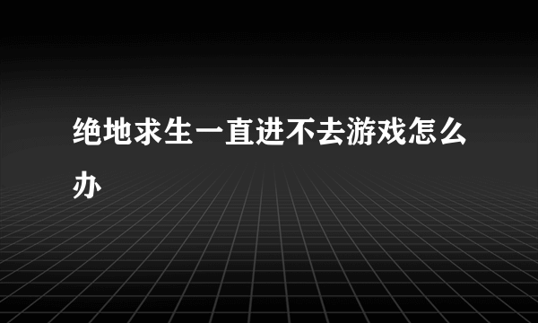 绝地求生一直进不去游戏怎么办
