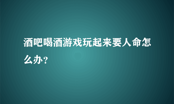 酒吧喝酒游戏玩起来要人命怎么办？