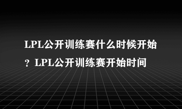 LPL公开训练赛什么时候开始？LPL公开训练赛开始时间