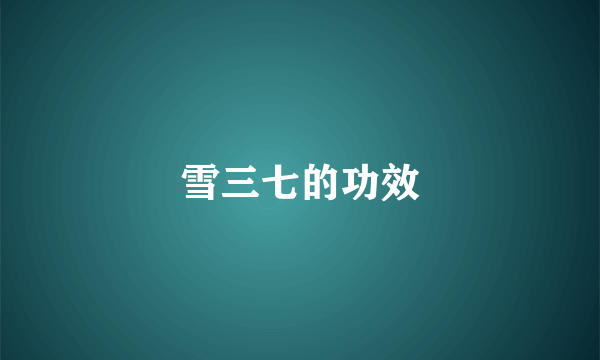 雪三七的功效
