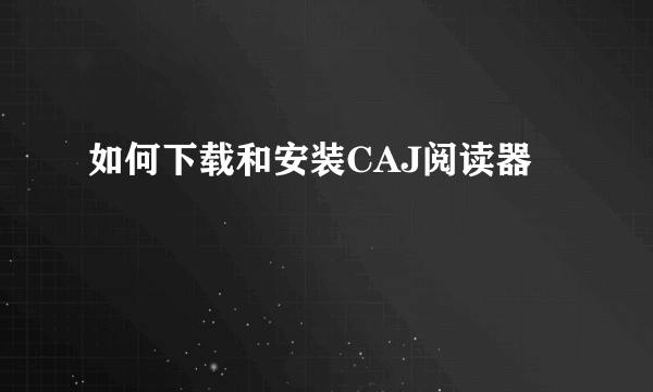 如何下载和安装CAJ阅读器