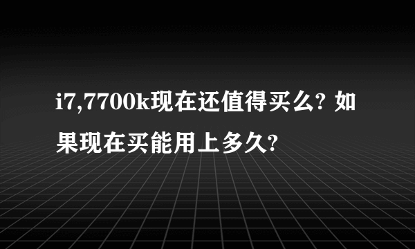 i7,7700k现在还值得买么? 如果现在买能用上多久?