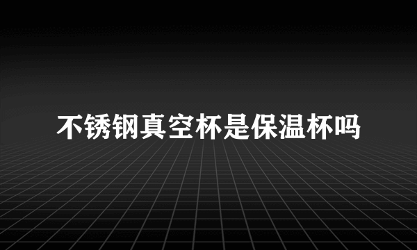 不锈钢真空杯是保温杯吗