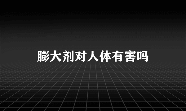 膨大剂对人体有害吗
