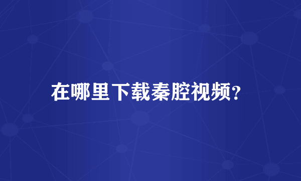 在哪里下载秦腔视频？