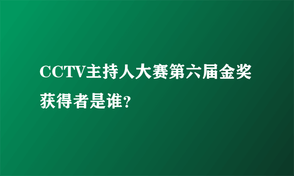 CCTV主持人大赛第六届金奖获得者是谁？
