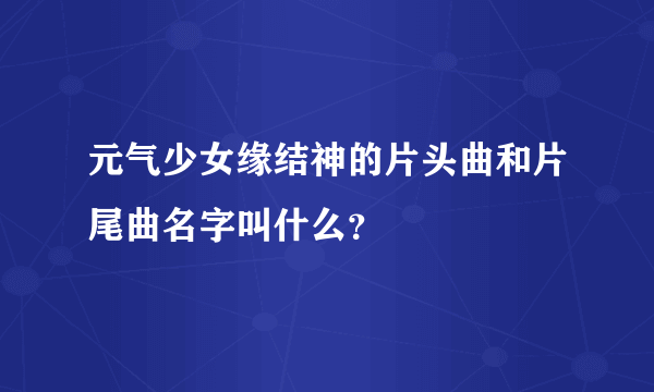 元气少女缘结神的片头曲和片尾曲名字叫什么？