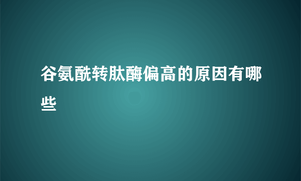 谷氨酰转肽酶偏高的原因有哪些