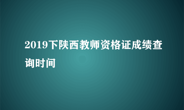 2019下陕西教师资格证成绩查询时间