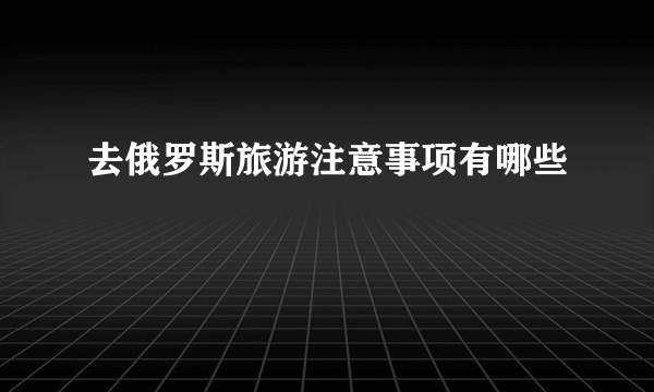 去俄罗斯旅游注意事项有哪些