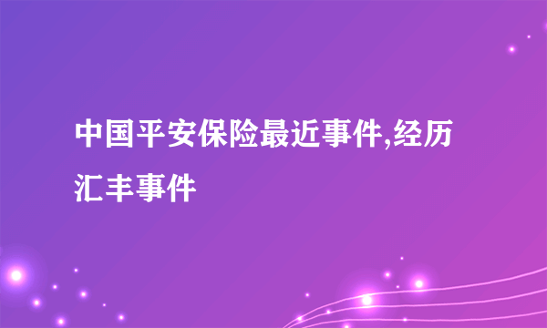 中国平安保险最近事件,经历汇丰事件