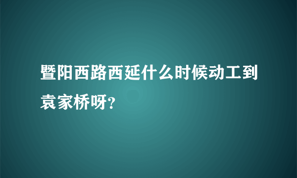 暨阳西路西延什么时候动工到袁家桥呀？