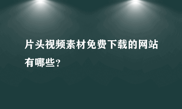 片头视频素材免费下载的网站有哪些？
